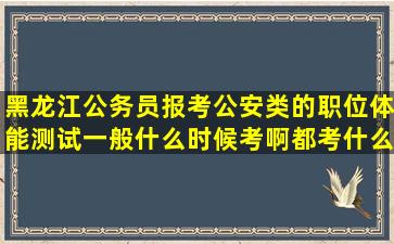 黑龙江公务员报考公安类的职位,体能测试一般什么时候考啊,都考什么?