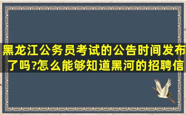 黑龙江公务员考试的公告时间发布了吗?怎么能够知道黑河的招聘信息...