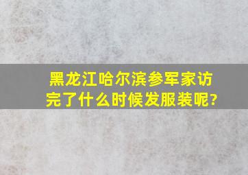 黑龙江哈尔滨参军家访完了什么时候发服装呢?