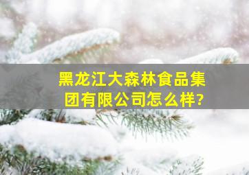 黑龙江大森林食品集团有限公司怎么样?