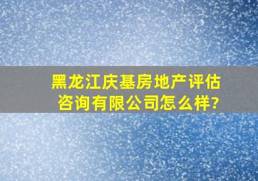 黑龙江庆基房地产评估咨询有限公司怎么样?