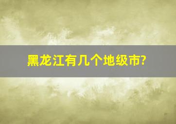 黑龙江有几个地级市?