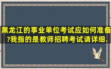 黑龙江的事业单位考试应如何准备?我指的是教师招聘考试。请详细...