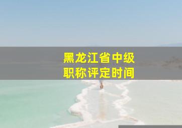 黑龙江省中级职称评定时间