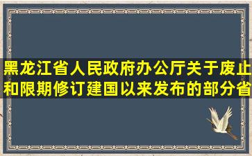黑龙江省人民政府办公厅关于废止和限期修订建国以来发布的部分省...