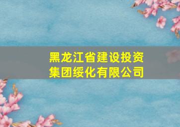 黑龙江省建设投资集团绥化有限公司