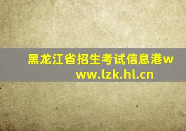 黑龙江省招生考试信息港www.lzk.hl.cn 
