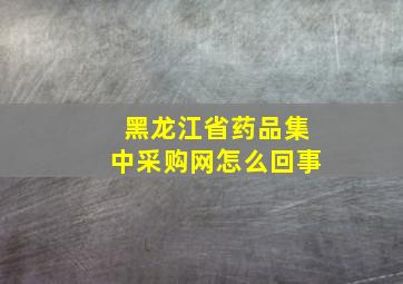 黑龙江省药品集中采购网怎么回事(
