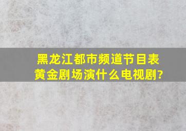 黑龙江都市频道节目表黄金剧场演什么电视剧?