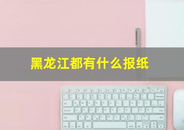 黑龙江都有什么报纸