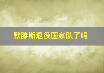 默滕斯退役国家队了吗