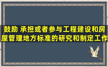 鼓励( )承担或者参与工程建设和房屋管理地方标准的研究和制定工作。...