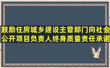 鼓励住房城乡建设主管部门向社会公开项目负责人终身质量责任承诺等...