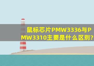 鼠标芯片PMW3336与PMW3310主要是什么区别?