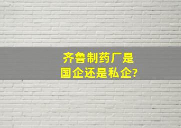 齐鲁制药厂是国企还是私企?