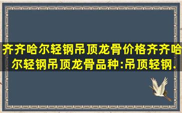 齐齐哈尔轻钢吊顶龙骨价格,齐齐哈尔轻钢吊顶龙骨品种:吊顶轻钢...