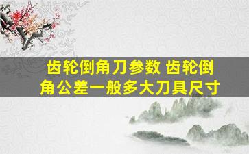 齿轮倒角刀参数 齿轮倒角公差一般多大刀具尺寸