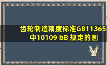 齿轮制造精度标准GB11365 中10109 bB 规定的圆锥齿轮的制造精度...