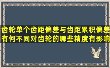 齿轮单个齿距偏差与齿距累积偏差有何不同,对齿轮的哪些精度有影响?