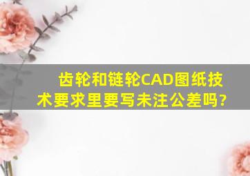 齿轮和链轮CAD图纸,技术要求里要写未注公差吗?