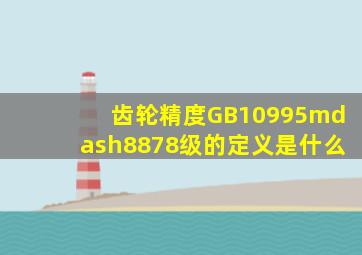 齿轮精度GB10995—8878级的定义是什么