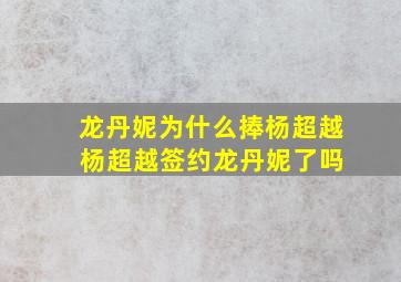 龙丹妮为什么捧杨超越 杨超越签约龙丹妮了吗