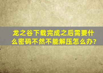 龙之谷下载完成之后,需要什么密码,不然不能解压,怎么办?