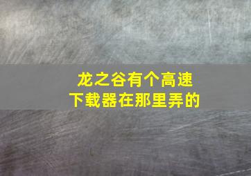 龙之谷有个高速下载器,在那里弄的。。