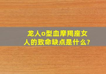 龙人o型血摩羯座女人的致命缺点是什么?