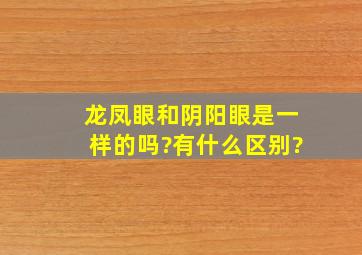 龙凤眼和阴阳眼是一样的吗?有什么区别?