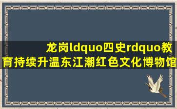 龙岗“四史”教育持续升温,东江潮红色文化博物馆成党史学习打卡...