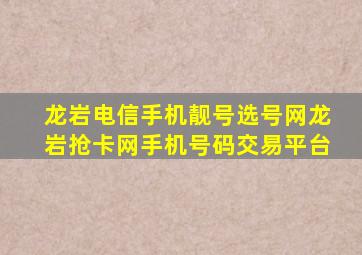 龙岩电信手机靓号选号网龙岩抢卡网手机号码交易平台