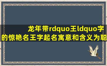 龙年带”王“字的惊艳名。王字起名寓意和含义为聪明、学识高、有...