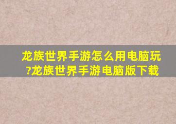 龙族世界手游怎么用电脑玩?龙族世界手游电脑版下载