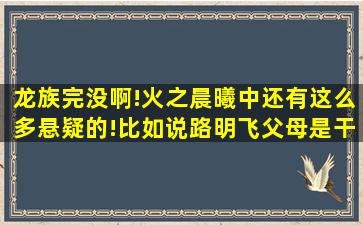 龙族完没啊!火之晨曦中还有这么多悬疑的!比如说路明飞父母是干什么...