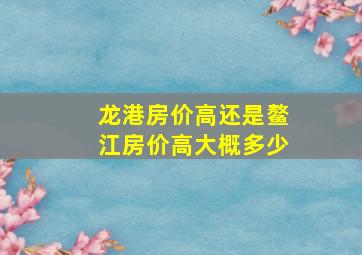 龙港房价高还是鳌江房价高,大概多少