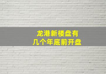 龙港新楼盘有几个年底前开盘