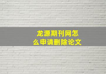 龙源期刊网怎么申请删除论文