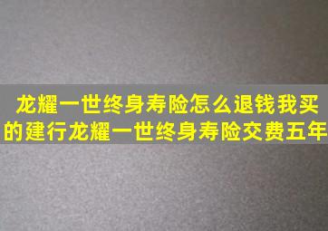 龙耀一世终身寿险怎么退钱,我买的建行龙耀一世终身寿险(交费五年)