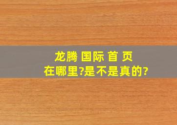 龙腾 国际 首 页在哪里?是不是真的?