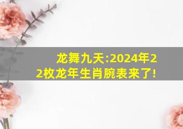 龙舞九天:2024年22枚龙年生肖腕表来了! 