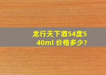 龙行天下酒54度540ml 价格多少?