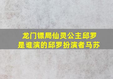 龙门镖局仙灵公主邱罗是谁演的邱罗扮演者马苏