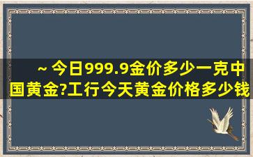 ～今日999.9金价多少一克中国黄金?工行今天黄金价格多少钱一克