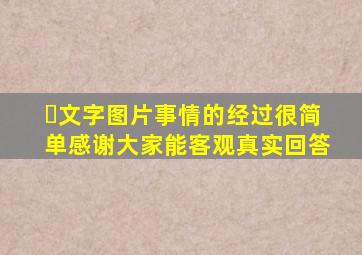 ￼文字图片事情的经过很简单感谢大家能客观真实回答