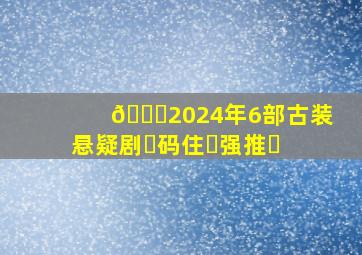 🆘2024年6部古装悬疑剧❗码住❗强推❗