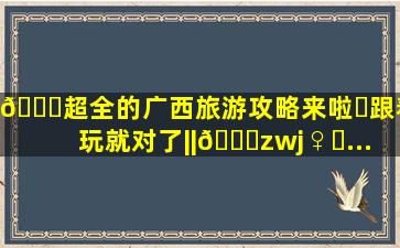 🌈超全的广西旅游攻略来啦✨跟着玩就对了||💁‍♀️...