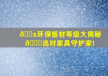 🌱环保板材等级大揭秘🔍,选对家具守护家! 