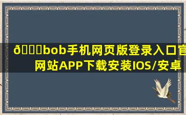 🎎bob手机网页版登录入口(官方网站)APP下载安装IOS/安卓通用版/...