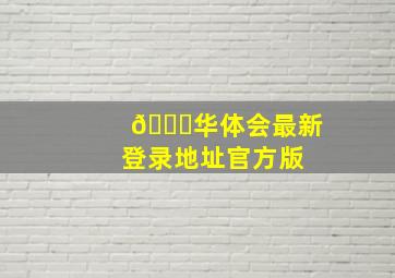 🎎华体会最新登录地址官方版